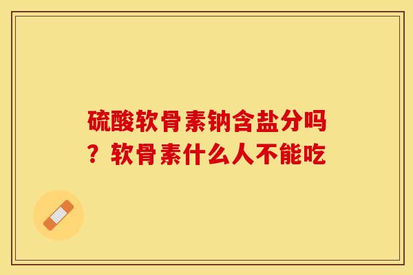 硫酸软骨素钠含盐分吗？软骨素什么人不能吃