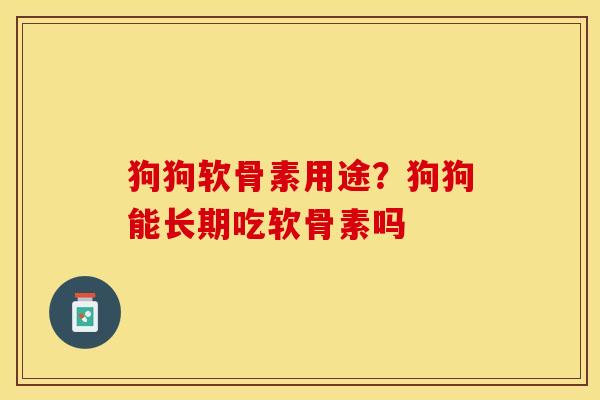 狗狗软骨素用途？狗狗能长期吃软骨素吗
