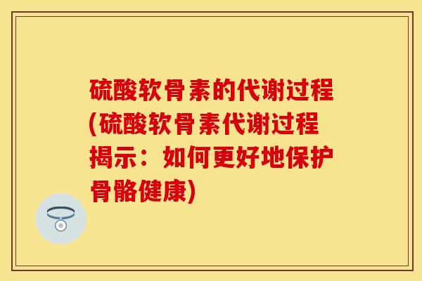 硫酸软骨素的代谢过程(硫酸软骨素代谢过程揭示：如何更好地保护骨骼健康)
