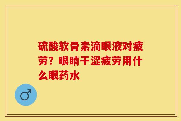 硫酸软骨素滴眼液对疲劳？眼睛干涩疲劳用什么眼药水