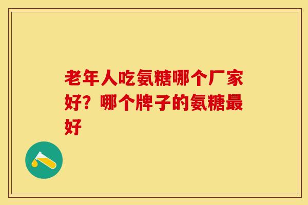 老年人吃氨糖哪个厂家好？哪个牌子的氨糖最好