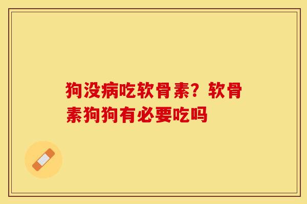 狗没病吃软骨素？软骨素狗狗有必要吃吗