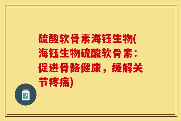 硫酸软骨素海钰生物(海钰生物硫酸软骨素：促进骨骼健康，缓解关节疼痛)