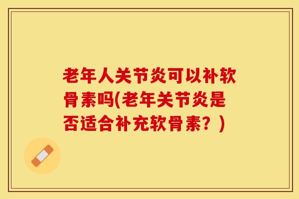 老年人关节炎可以补软骨素吗(老年关节炎是否适合补充软骨素？)