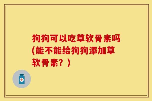 狗狗可以吃草软骨素吗(能不能给狗狗添加草软骨素？)