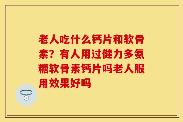 老人吃什么钙片和软骨素？有人用过健力多氨糖软骨素钙片吗老人服用效果好吗