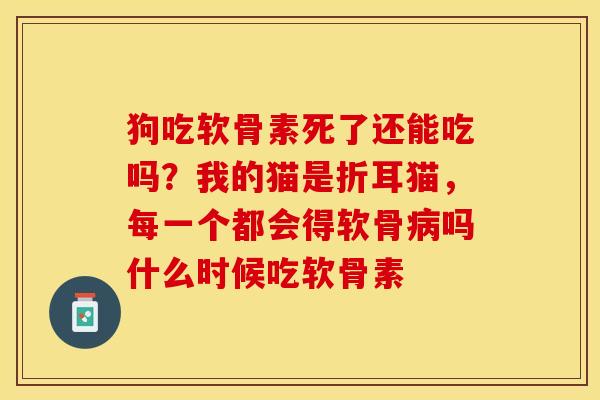 狗吃软骨素死了还能吃吗？我的猫是折耳猫，每一个都会得软骨病吗什么时候吃软骨素
