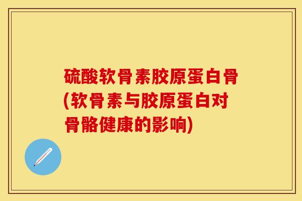 硫酸软骨素胶原蛋白骨(软骨素与胶原蛋白对骨骼健康的影响)