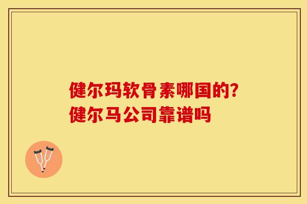 健尔玛软骨素哪国的？健尔马公司靠谱吗