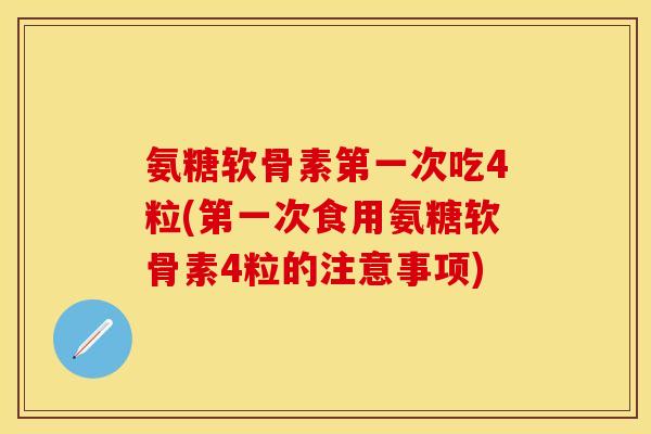 氨糖软骨素第一次吃4粒(第一次食用氨糖软骨素4粒的注意事项)