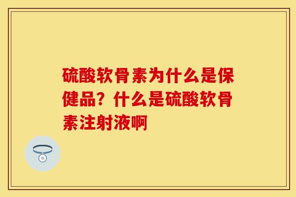 硫酸软骨素为什么是保健品？什么是硫酸软骨素注射液啊