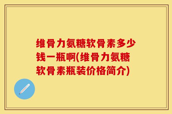 维骨力氨糖软骨素多少钱一瓶啊(维骨力氨糖软骨素瓶装价格简介)