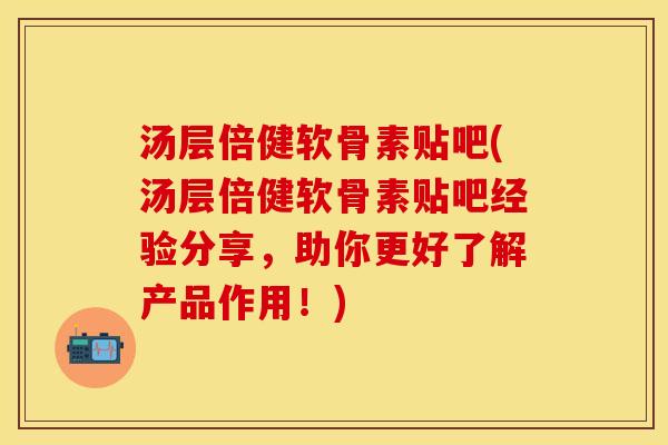汤层倍健软骨素贴吧(汤层倍健软骨素贴吧经验分享，助你更好了解产品作用！)