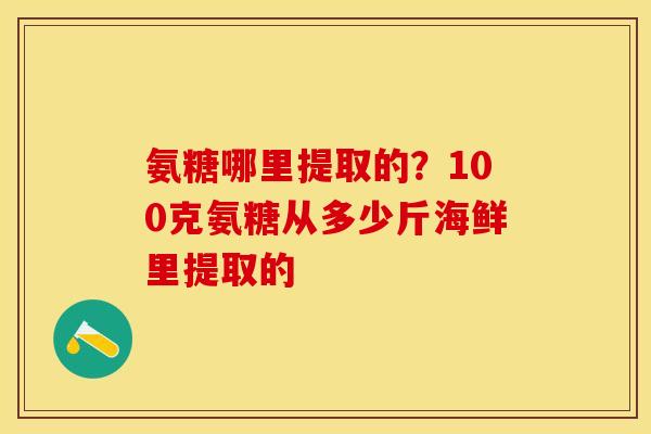 氨糖哪里提取的？100克氨糖从多少斤海鲜里提取的
