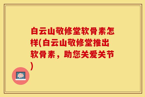白云山敬修堂软骨素怎样(白云山敬修堂推出软骨素，助您关爱关节)
