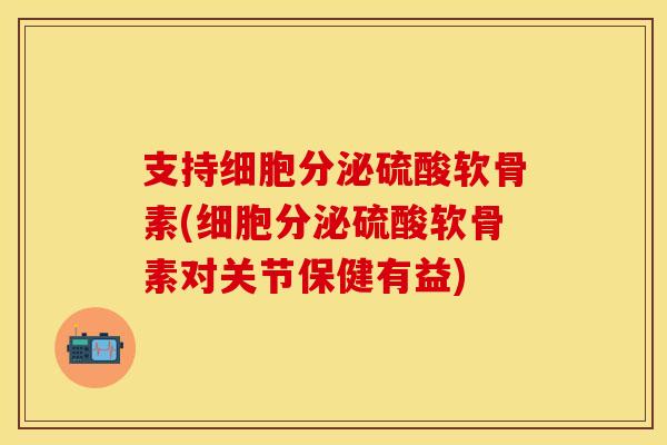 支持细胞分泌硫酸软骨素(细胞分泌硫酸软骨素对关节保健有益)
