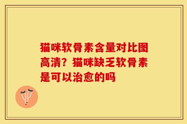 猫咪软骨素含量对比图高清？猫咪缺乏软骨素是可以治愈的吗