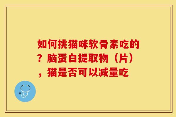 如何挑猫咪软骨素吃的？脑蛋白提取物（片），猫是否可以减量吃