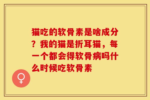 猫吃的软骨素是啥成分？我的猫是折耳猫，每一个都会得软骨病吗什么时候吃软骨素