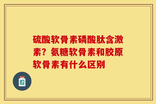 硫酸软骨素磷酸肽含激素？氨糖软骨素和胶原软骨素有什么区别