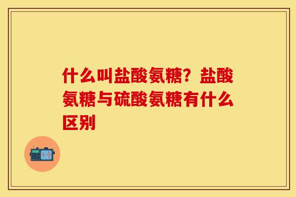 什么叫盐酸氨糖？盐酸氨糖与硫酸氨糖有什么区别