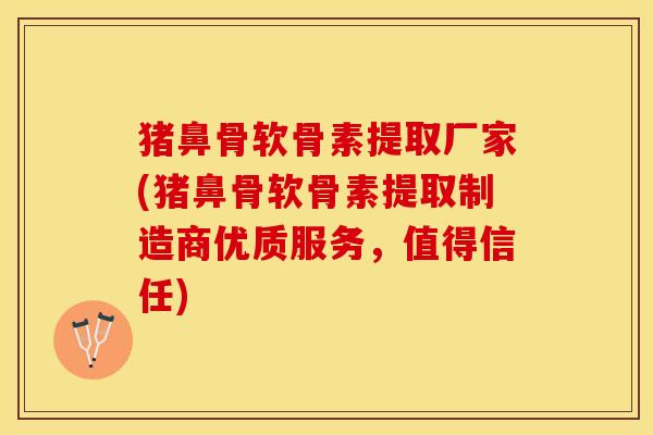 猪鼻骨软骨素提取厂家(猪鼻骨软骨素提取制造商优质服务，值得信任)