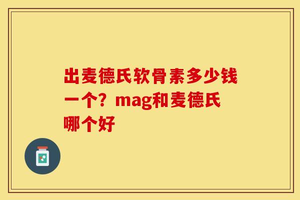 出麦德氏软骨素多少钱一个？mag和麦德氏哪个好