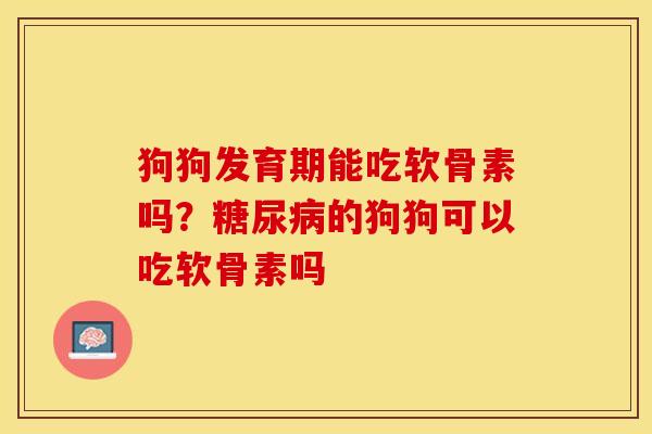 狗狗发育期能吃软骨素吗？糖尿病的狗狗可以吃软骨素吗