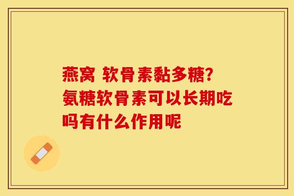 燕窝 软骨素黏多糖？氨糖软骨素可以长期吃吗有什么作用呢