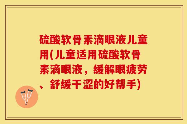 硫酸软骨素滴眼液儿童用(儿童适用硫酸软骨素滴眼液，缓解眼疲劳、舒缓干涩的好帮手)