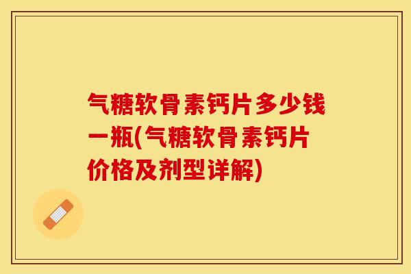 气糖软骨素钙片多少钱一瓶(气糖软骨素钙片价格及剂型详解)