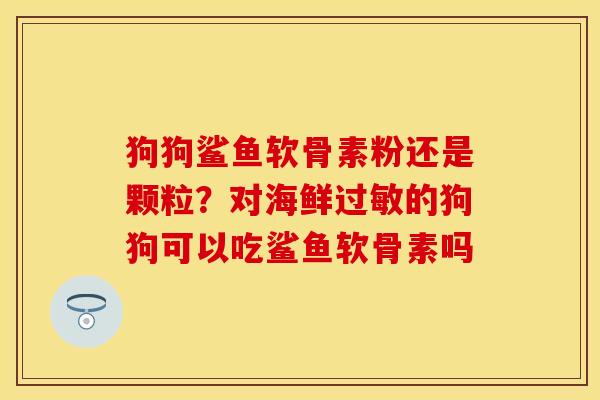 狗狗鲨鱼软骨素粉还是颗粒？对海鲜过敏的狗狗可以吃鲨鱼软骨素吗