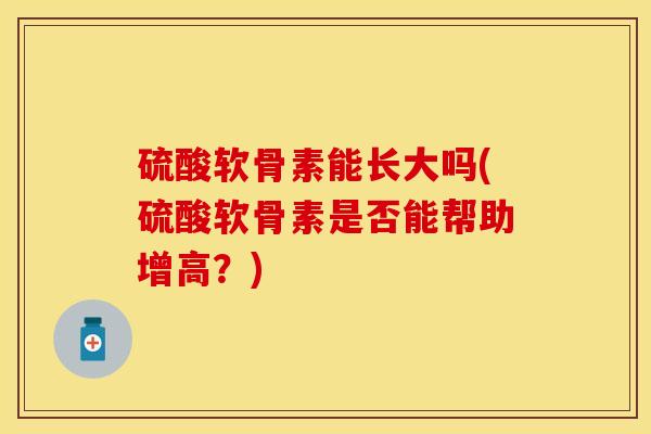 硫酸软骨素能长大吗(硫酸软骨素是否能帮助增高？)