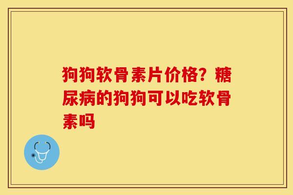 狗狗软骨素片价格？糖尿病的狗狗可以吃软骨素吗