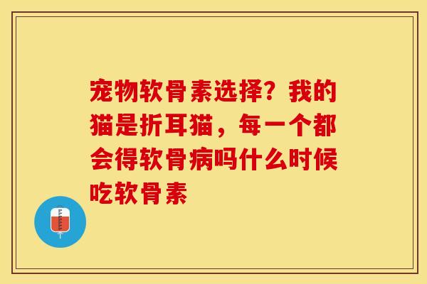 宠物软骨素选择？我的猫是折耳猫，每一个都会得软骨病吗什么时候吃软骨素