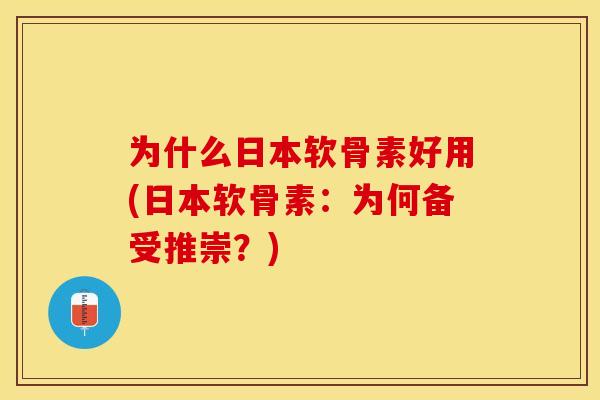 为什么日本软骨素好用(日本软骨素：为何备受推崇？)