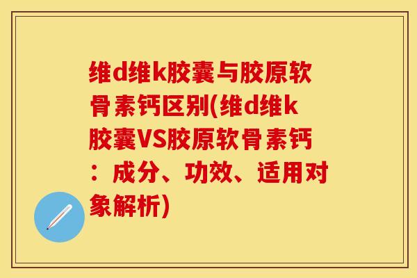 维d维k胶囊与胶原软骨素钙区别(维d维k胶囊VS胶原软骨素钙：成分、功效、适用对象解析)-第1张图片-关节保镖