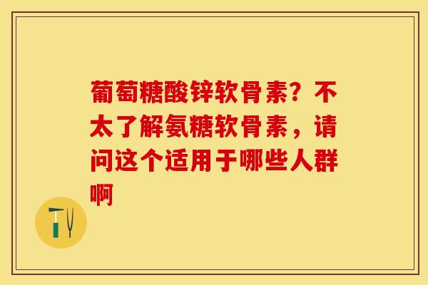 葡萄糖酸锌软骨素？不太了解氨糖软骨素，请问这个适用于哪些人群啊