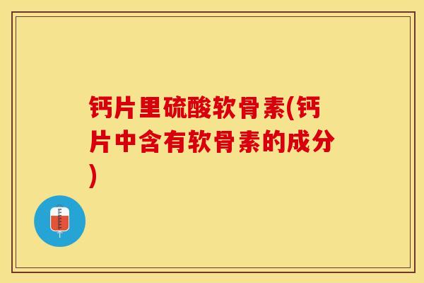 钙片里硫酸软骨素(钙片中含有软骨素的成分)