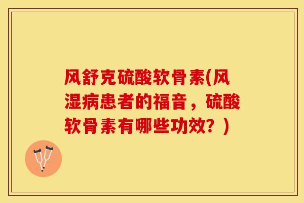 风舒克硫酸软骨素(风湿病患者的福音，硫酸软骨素有哪些功效？)
