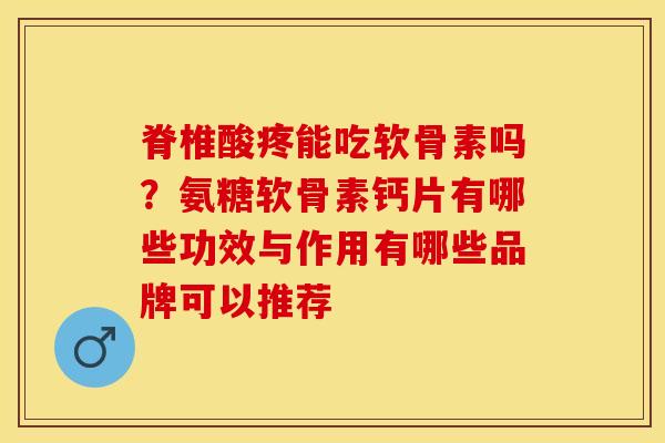 脊椎酸疼能吃软骨素吗？氨糖软骨素钙片有哪些功效与作用有哪些品牌可以推荐