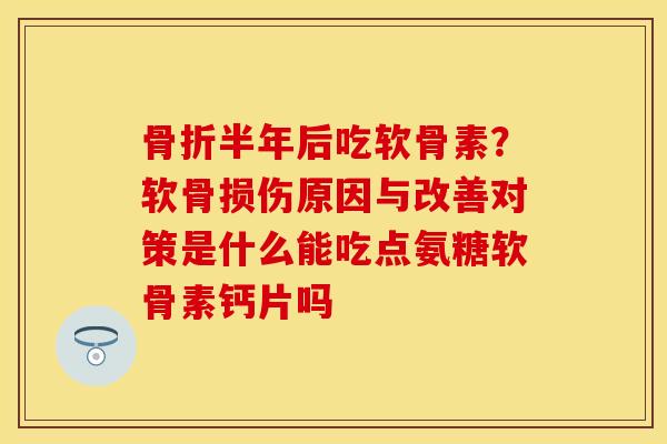 骨折半年后吃软骨素？软骨损伤原因与改善对策是什么能吃点氨糖软骨素钙片吗