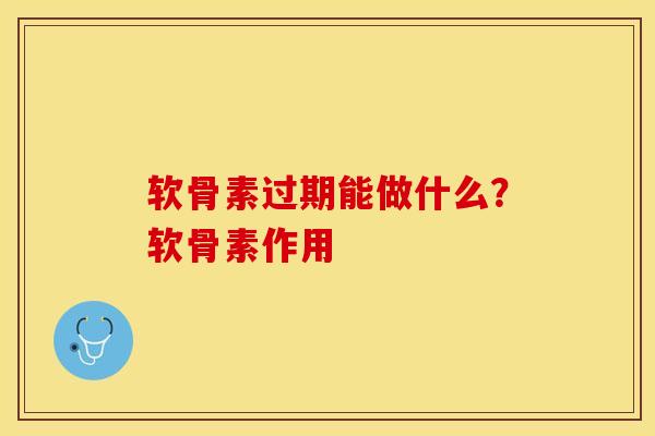 软骨素过期能做什么？软骨素作用