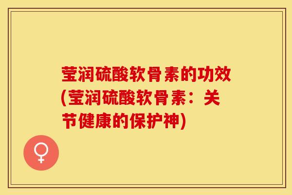 莹润硫酸软骨素的功效(莹润硫酸软骨素：关节健康的保护神)
