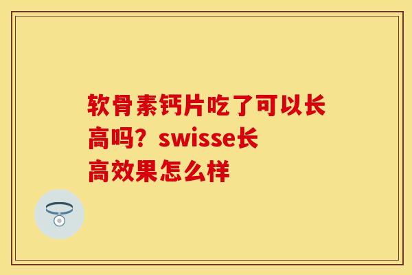 软骨素钙片吃了可以长高吗？swisse长高效果怎么样