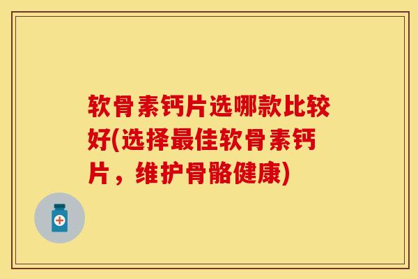 软骨素钙片选哪款比较好(选择最佳软骨素钙片，维护骨骼健康)