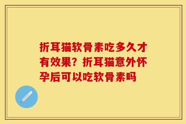 折耳猫软骨素吃多久才有效果？折耳猫意外怀孕后可以吃软骨素吗