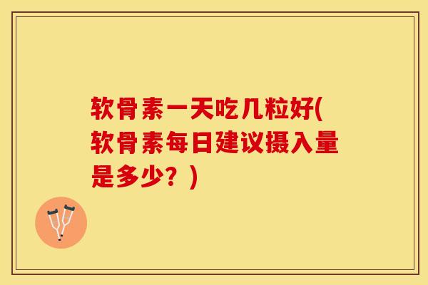 软骨素一天吃几粒好(软骨素每日建议摄入量是多少？)-第1张图片-关节保镖