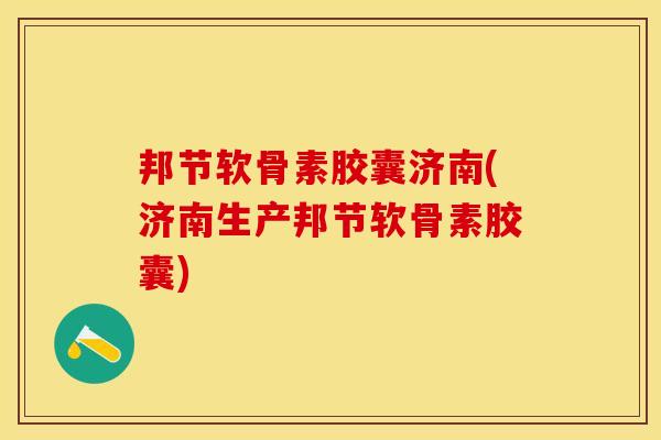 邦节软骨素胶囊济南(济南生产邦节软骨素胶囊)
