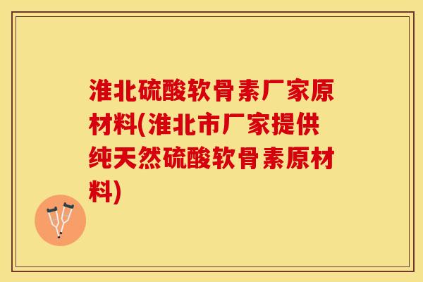 淮北硫酸软骨素厂家原材料(淮北市厂家提供纯天然硫酸软骨素原材料)